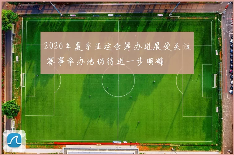 2026年夏季亚运会筹办进展受关注 赛事举办地仍待进一步明确