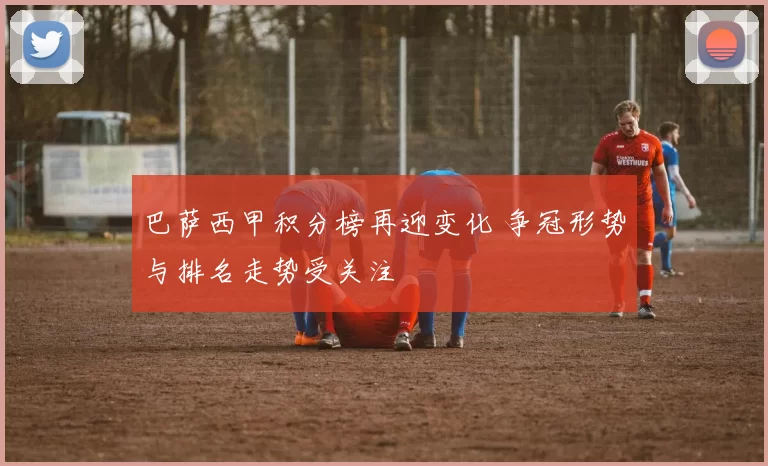 巴萨西甲积分榜再迎变化 争冠形势与排名走势受关注