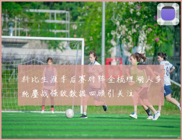 科比生涯季后赛对阵全梳理湖人多轮鏖战强敌数据回顾引关注