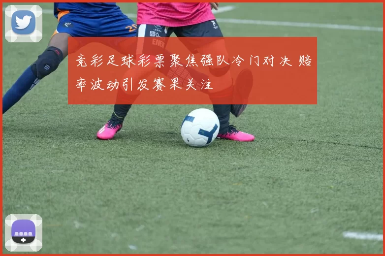 竞彩足球彩票聚焦强队冷门对决 赔率波动引发赛果关注