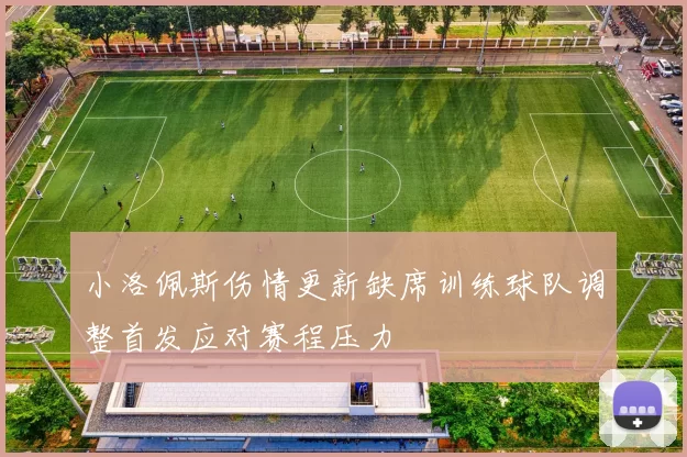 小洛佩斯伤情更新缺席训练球队调整首发应对赛程压力