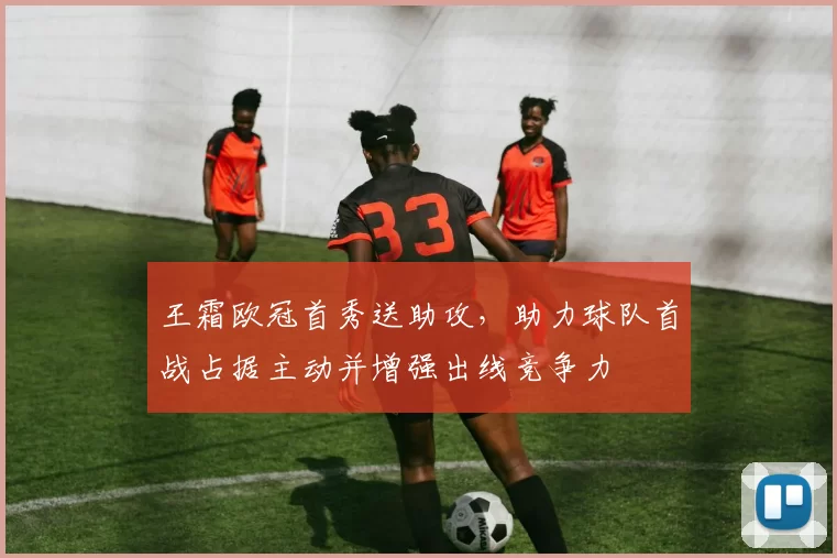 王霜欧冠首秀送助攻,助力球队首战占据主动并增强出线竞争力