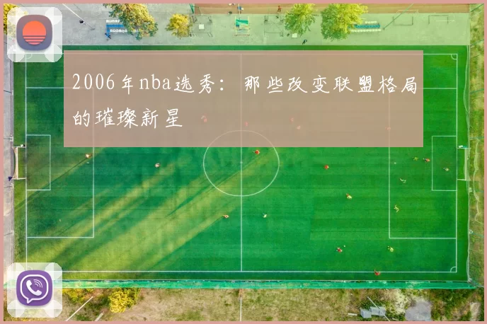 2006年nba选秀：那些改变联盟格局的璀璨新星