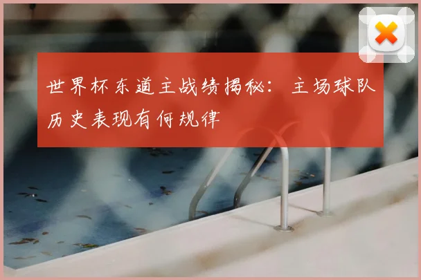 世界杯东道主战绩揭秘：主场球队历史表现有何规律