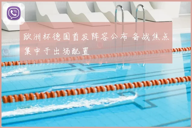 欧洲杯德国首发阵容公布 备战焦点集中于出场配置