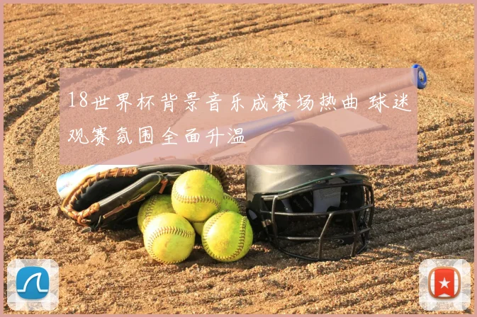 18世界杯背景音乐成赛场热曲 球迷观赛氛围全面升温
