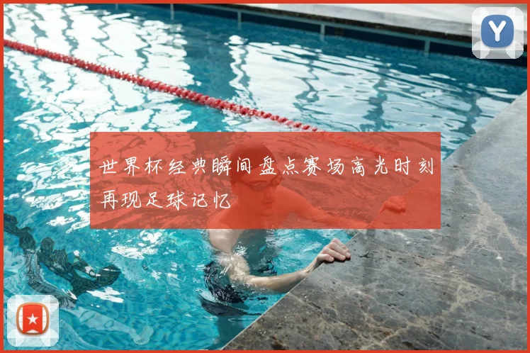 世界杯经典瞬间盘点赛场高光时刻再现足球记忆