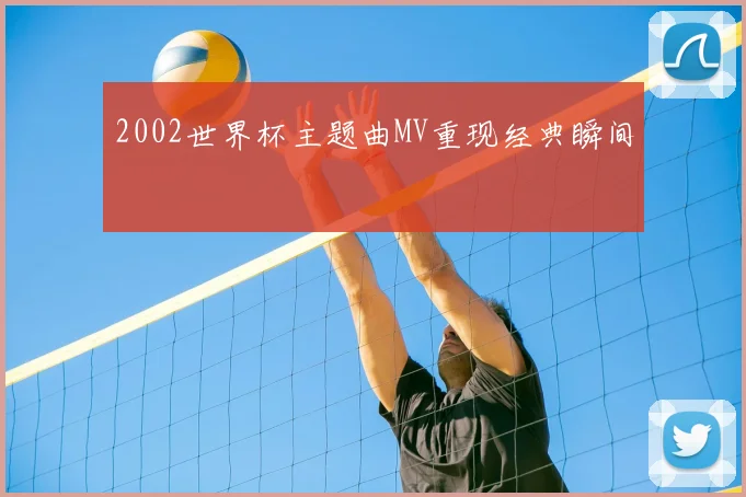 2002世界杯主题曲MV重现经典瞬间