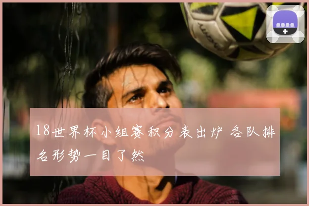 18世界杯小组赛积分表出炉 各队排名形势一目了然