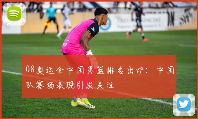08奥运会中国男篮排名出炉：中国队赛场表现引发关注