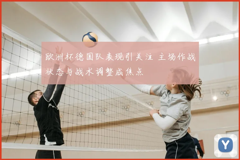 欧洲杯德国队表现引关注 主场作战状态与战术调整成焦点
