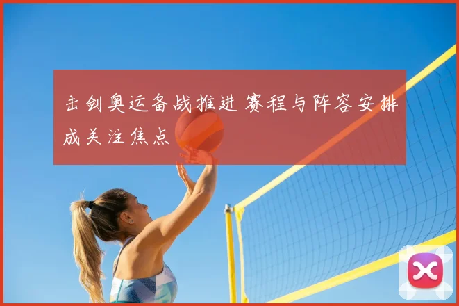 击剑奥运备战推进 赛程与阵容安排成关注焦点