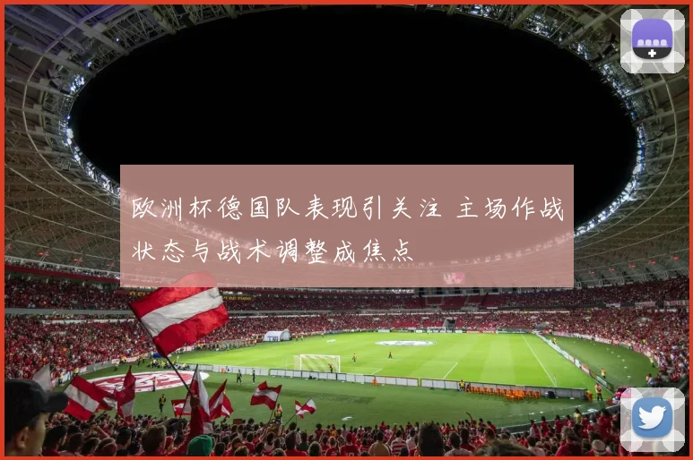 欧洲杯德国队表现引关注 主场作战状态与战术调整成焦点