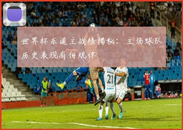 世界杯东道主战绩揭秘：主场球队历史表现有何规律