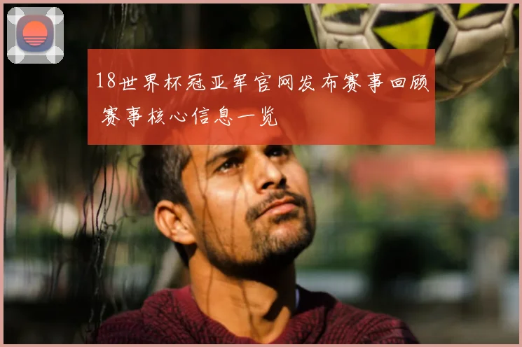 18世界杯冠亚军官网发布赛事回顾 赛事核心信息一览