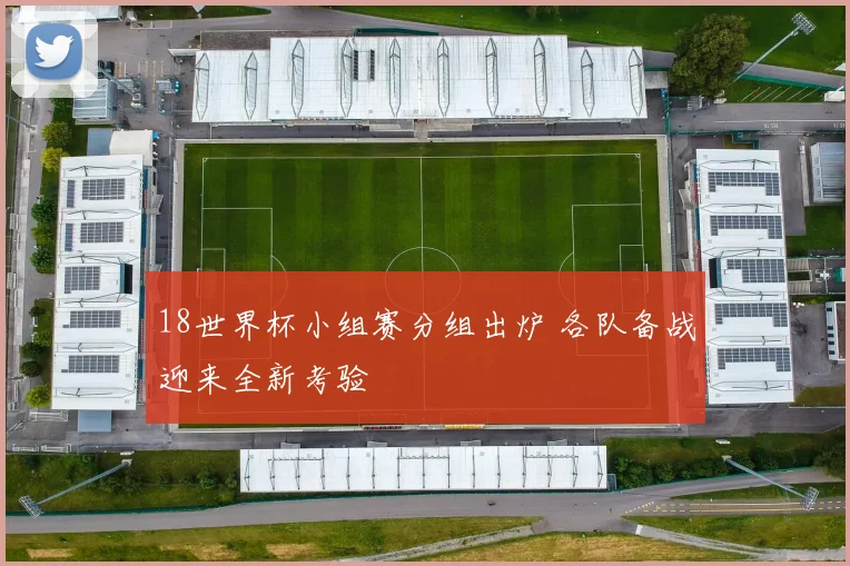 18世界杯小组赛分组出炉 各队备战迎来全新考验