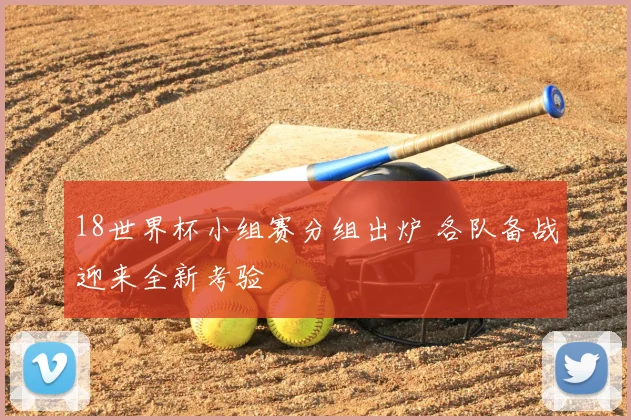 18世界杯小组赛分组出炉 各队备战迎来全新考验