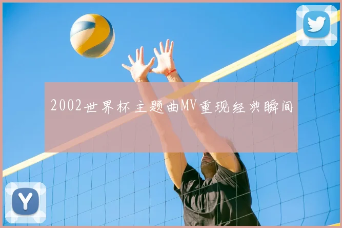 2002世界杯主题曲MV重现经典瞬间