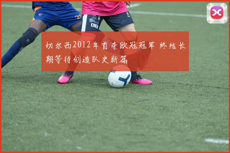 切尔西2012年首夺欧冠冠军 终结长期等待创造队史新篇