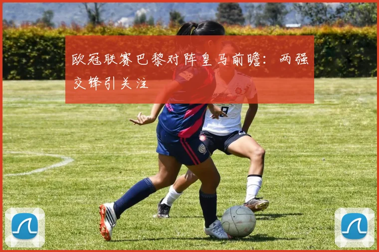 欧冠联赛巴黎对阵皇马前瞻:两强交锋引关注