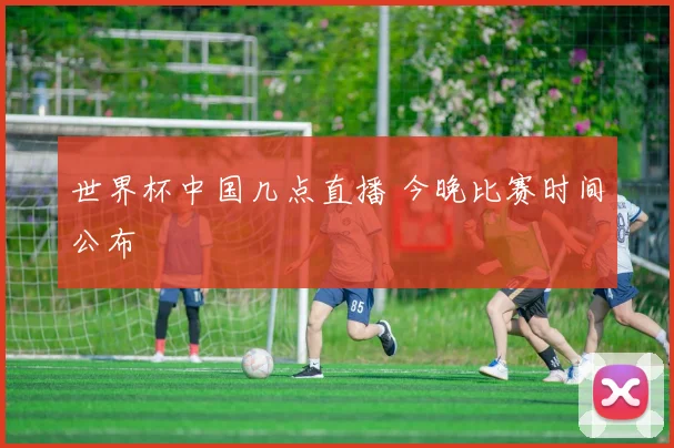世界杯中国几点直播 今晚比赛时间公布