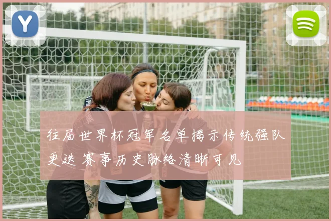 往届世界杯冠军名单揭示传统强队更迭 赛事历史脉络清晰可见