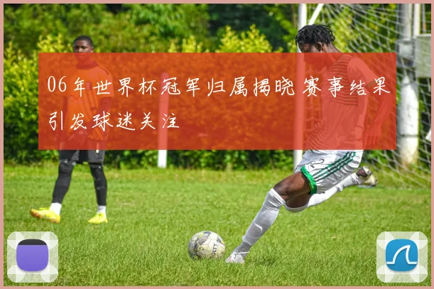 06年世界杯冠军归属揭晓 赛事结果引发球迷关注