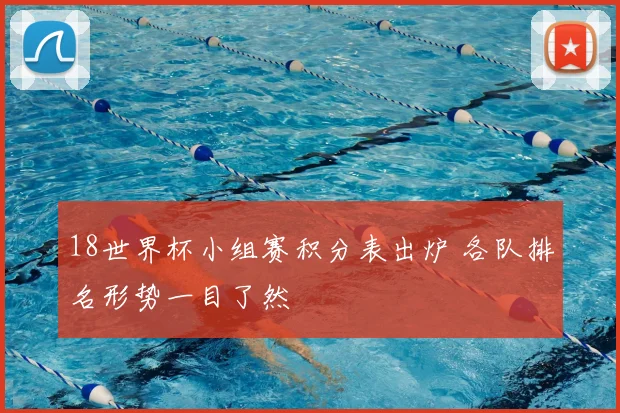 18世界杯小组赛积分表出炉 各队排名形势一目了然