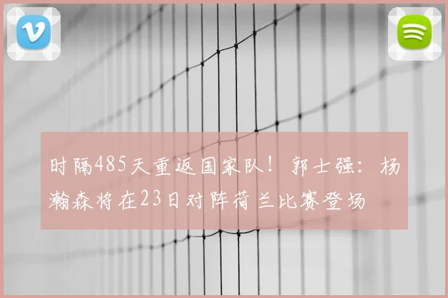 时隔485天重返国家队!郭士强:杨瀚森将在23日对阵荷兰比赛登场