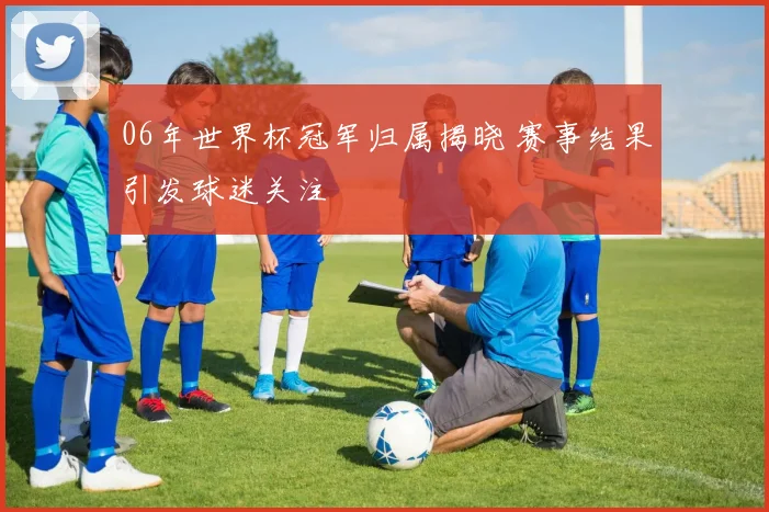 06年世界杯冠军归属揭晓 赛事结果引发球迷关注