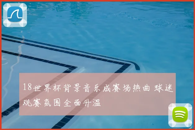 18世界杯背景音乐成赛场热曲 球迷观赛氛围全面升温