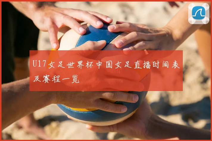 U17女足世界杯中国女足直播时间表及赛程一览